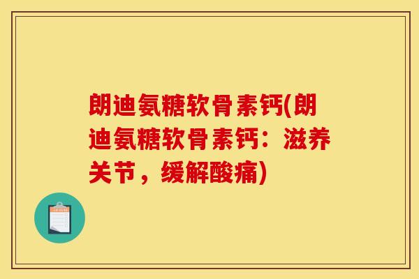 朗迪氨糖软骨素钙(朗迪氨糖软骨素钙：滋养关节，缓解酸痛)