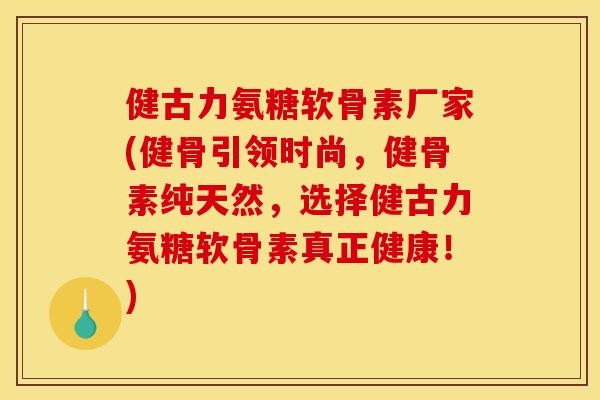 健古力氨糖软骨素厂家(健骨引领时尚，健骨素纯天然，选择健古力氨糖软骨素真正健康！)