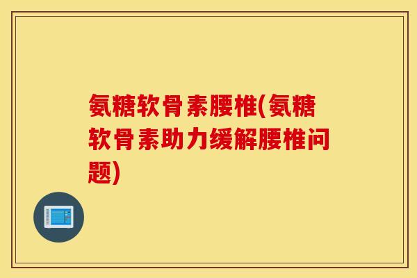 氨糖软骨素腰椎(氨糖软骨素助力缓解腰椎问题)