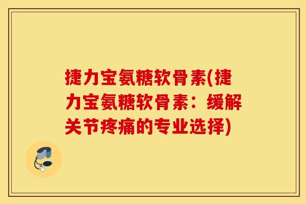 捷力宝氨糖软骨素(捷力宝氨糖软骨素：缓解关节疼痛的专业选择)