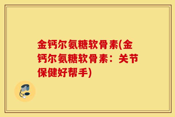 金钙尔氨糖软骨素(金钙尔氨糖软骨素:关节保健好帮手) 金钙尔氨糖软骨素(金钙尔氨糖软骨素:关节保健好帮手)