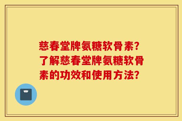 慈春堂牌氨糖软骨素？了解慈春堂牌氨糖软骨素的功效和使用方法？