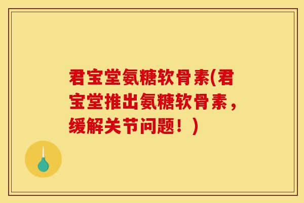 君宝堂氨糖软骨素(君宝堂推出氨糖软骨素,缓解关节问题!) 君宝堂氨糖软骨素(君宝堂推出氨糖软骨素,缓解关节问题!)