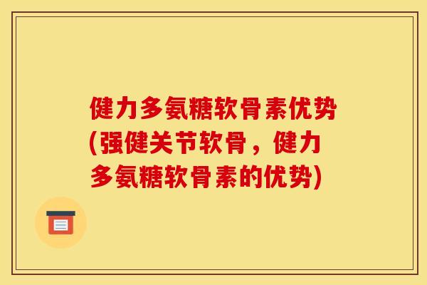 健力多氨糖软骨素优势(强健关节软骨，健力多氨糖软骨素的优势)