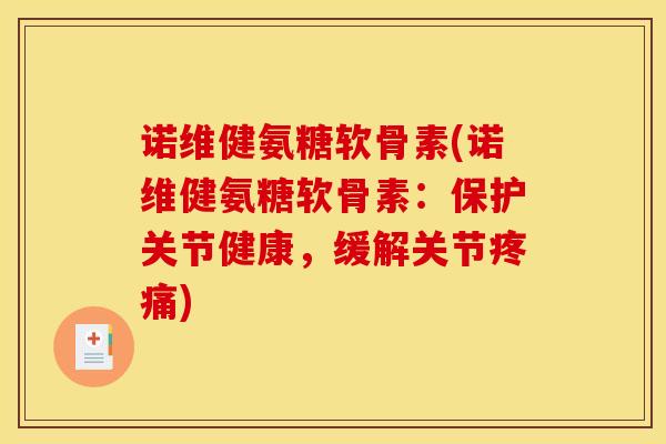 诺维健氨糖软骨素(诺维健氨糖软骨素：保护关节健康，缓解关节疼痛)