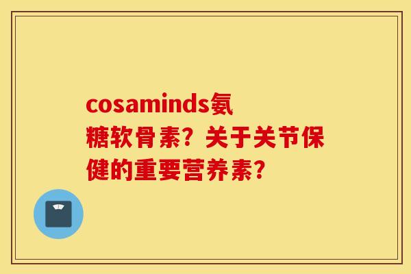 cosaminds氨糖软骨素？关于关节保健的重要营养素？