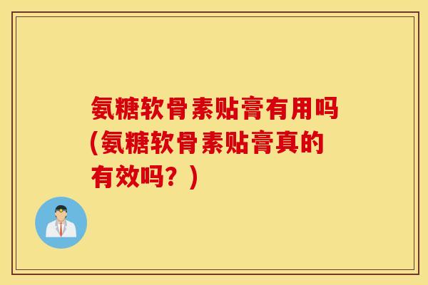 氨糖软骨素贴膏有用吗(氨糖软骨素贴膏真的有效吗？)