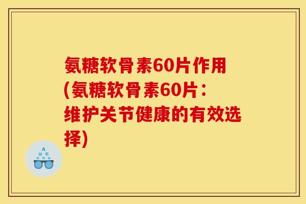 氨糖软骨素60片作用(氨糖软骨素60片：维护关节健康的有效选择)