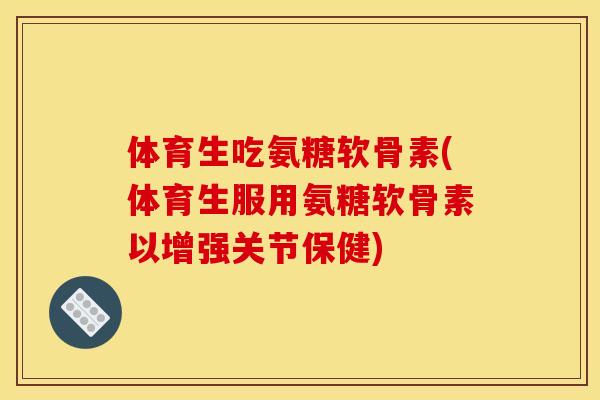 体育生吃氨糖软骨素(体育生服用氨糖软骨素以增强关节保健)