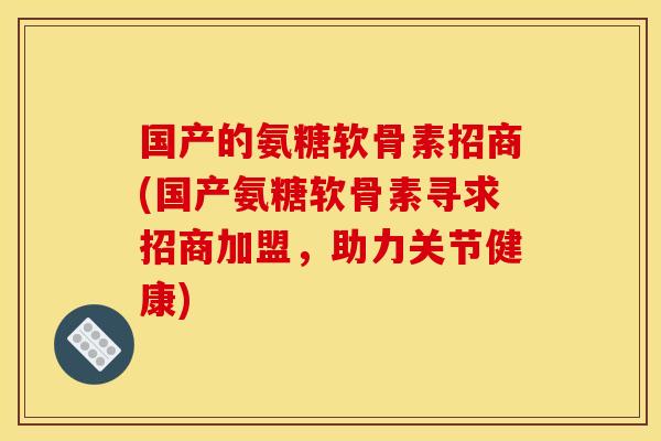 国产的氨糖软骨素招商(国产氨糖软骨素寻求招商加盟,助力关节健康) 国产的氨糖软骨素招商(国产氨糖软骨素寻求招商加盟,助力关节健康)