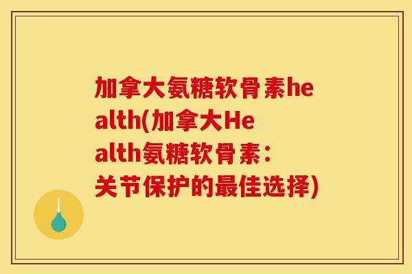 加拿大氨糖软骨素health(加拿大Health氨糖软骨素：关节保护的最佳选择)