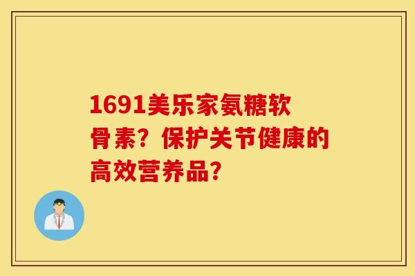 1691美乐家氨糖软骨素？保护关节健康的高效营养品？