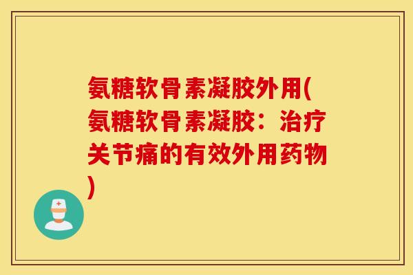 氨糖软骨素凝胶外用(氨糖软骨素凝胶：治疗关节痛的有效外用药物)
