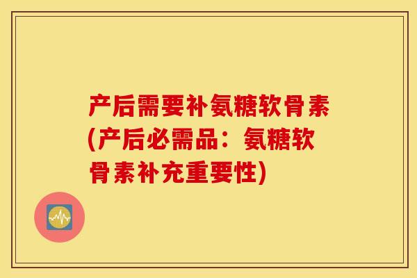 产后需要补氨糖软骨素(产后必需品：氨糖软骨素补充重要性)