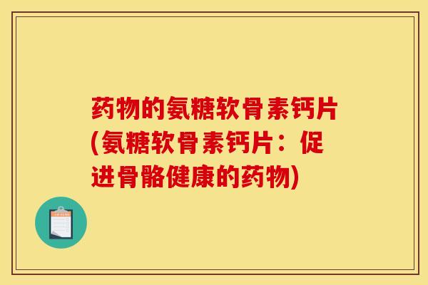 药物的氨糖软骨素钙片(氨糖软骨素钙片：促进骨骼健康的药物)
