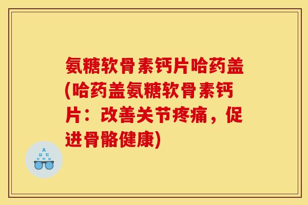 氨糖软骨素钙片哈药盖(哈药盖氨糖软骨素钙片：改善关节疼痛，促进骨骼健康)