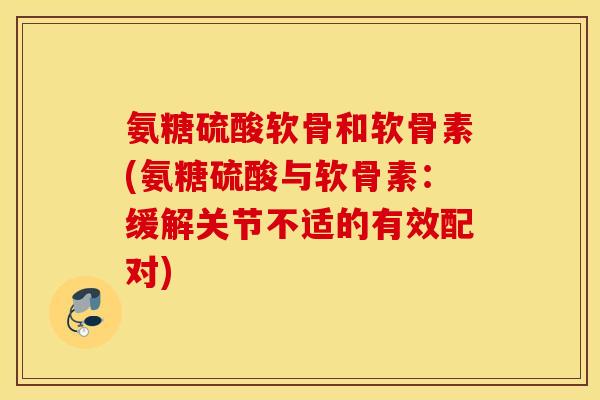 氨糖硫酸软骨和软骨素(氨糖硫酸与软骨素：缓解关节不适的有效配对)