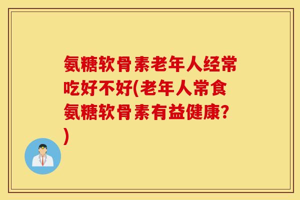 氨糖软骨素老年人经常吃好不好(老年人常食氨糖软骨素有益健康？)