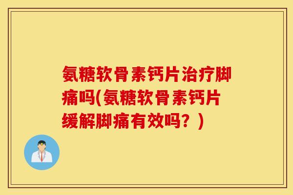 氨糖软骨素钙片治疗脚痛吗(氨糖软骨素钙片缓解脚痛有效吗？)