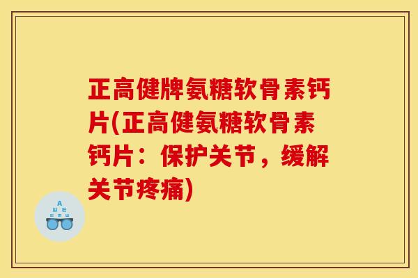 正高健牌氨糖软骨素钙片(正高健氨糖软骨素钙片：保护关节，缓解关节疼痛)