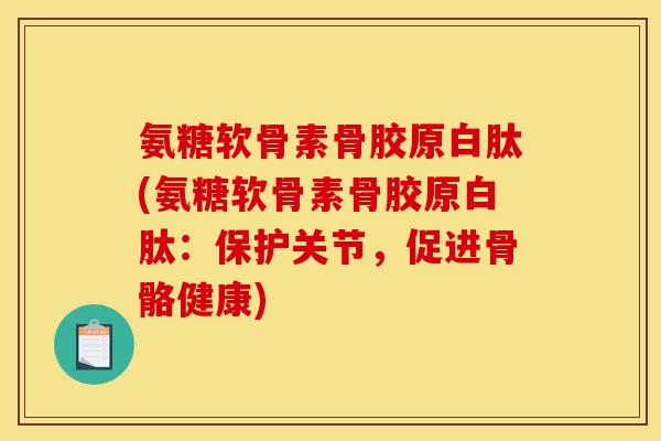 氨糖软骨素骨胶原白肽(氨糖软骨素骨胶原白肽：保护关节，促进骨骼健康)