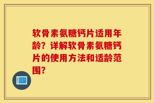 软骨素氨糖钙片适用年龄？详解软骨素氨糖钙片的使用方法和适龄范围？