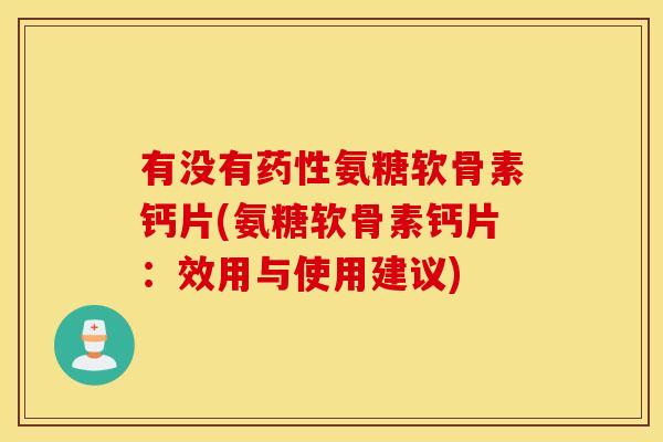 有没有药性氨糖软骨素钙片(氨糖软骨素钙片：效用与使用建议)