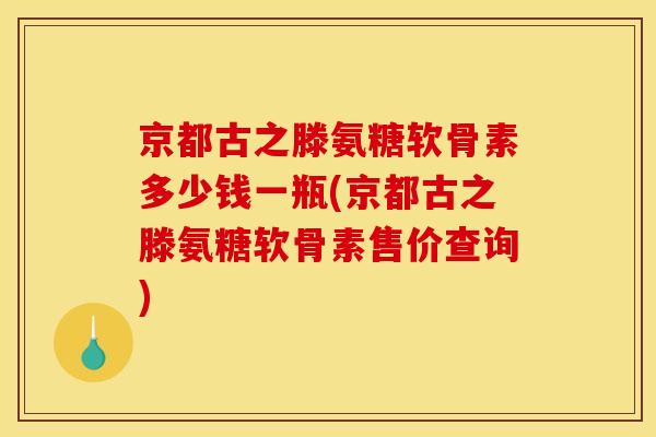 京都古之滕氨糖软骨素多少钱一瓶(京都古之滕氨糖软骨素售价查询)