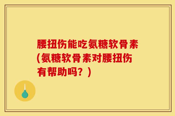 腰扭伤能吃氨糖软骨素(氨糖软骨素对腰扭伤有帮助吗？)