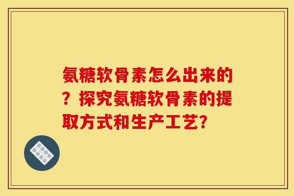 氨糖软骨素怎么出来的?探究氨糖软骨素的提取方式和生产工艺? 氨糖软骨素怎么出来的?探究氨糖软骨素的提取方式和生产工艺?