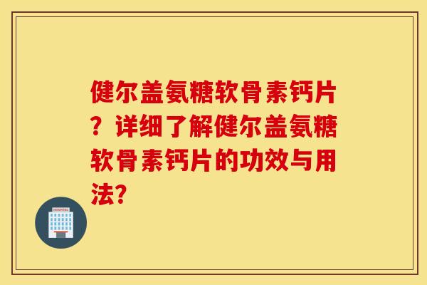 健尔盖氨糖软骨素钙片？详细了解健尔盖氨糖软骨素钙片的功效与用法？