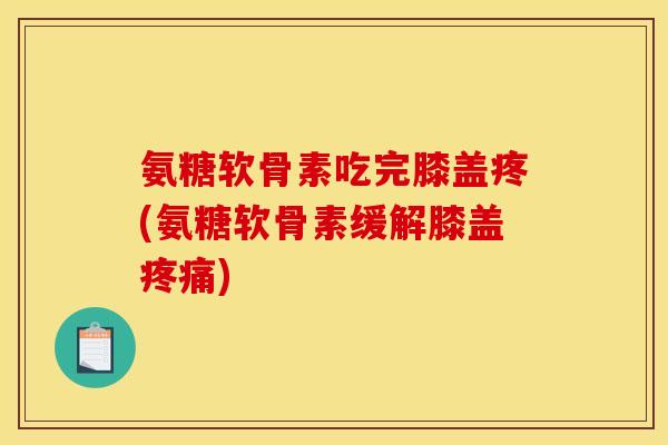 氨糖软骨素吃完膝盖疼(氨糖软骨素缓解膝盖疼痛) 氨糖软骨素吃完膝盖疼(氨糖软骨素缓解膝盖疼痛)