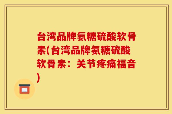 台湾品牌氨糖硫酸软骨素(台湾品牌氨糖硫酸软骨素:关节疼痛福音) 台湾品牌氨糖硫酸软骨素(台湾品牌氨糖硫酸软骨素:关节疼痛福音)