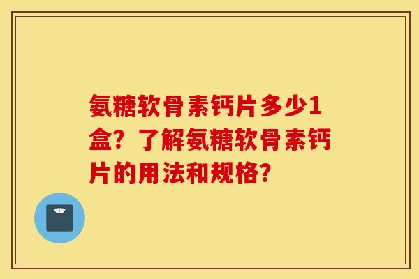 氨糖软骨素钙片多少1盒？了解氨糖软骨素钙片的用法和规格？