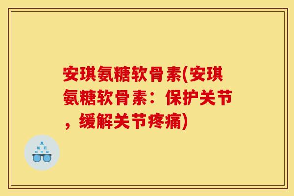 安琪氨糖软骨素(安琪氨糖软骨素：保护关节，缓解关节疼痛)
