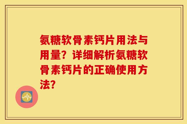 氨糖软骨素钙片用法与用量？详细解析氨糖软骨素钙片的正确使用方法？