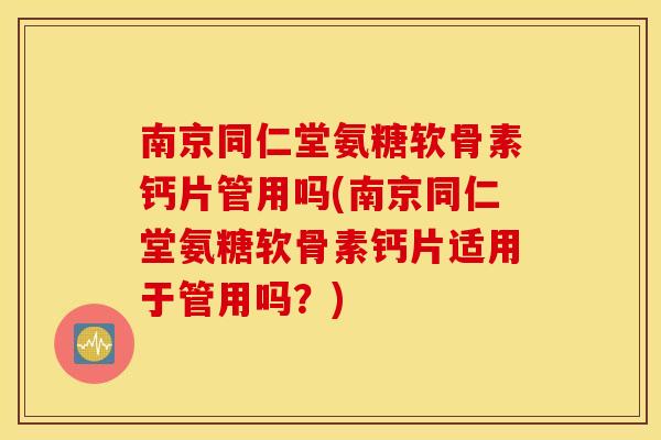 南京同仁堂氨糖软骨素钙片管用吗(南京同仁堂氨糖软骨素钙片适用于管用吗？)
