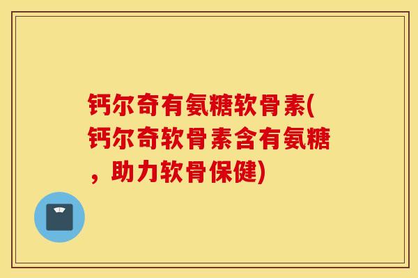 钙尔奇有氨糖软骨素(钙尔奇软骨素含有氨糖，助力软骨保健)