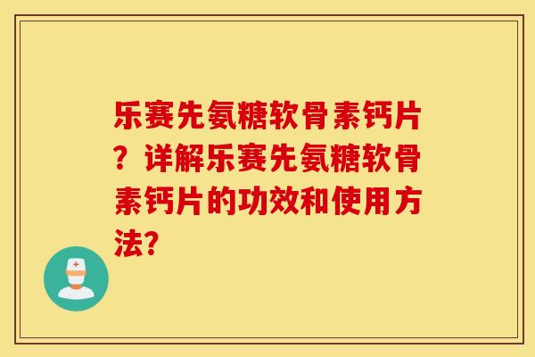 乐赛先氨糖软骨素钙片？详解乐赛先氨糖软骨素钙片的功效和使用方法？