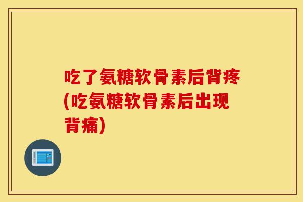 吃了氨糖软骨素后背疼(吃氨糖软骨素后出现背痛)