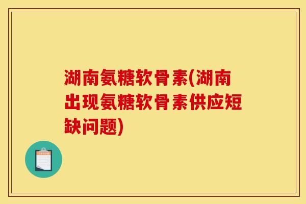 湖南氨糖软骨素(湖南出现氨糖软骨素供应短缺问题) 湖南氨糖软骨素(湖南出现氨糖软骨素供应短缺问题)