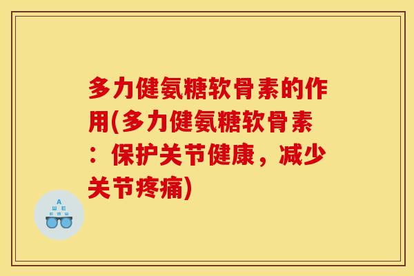 多力健氨糖软骨素的作用(多力健氨糖软骨素：保护关节健康，减少关节疼痛)