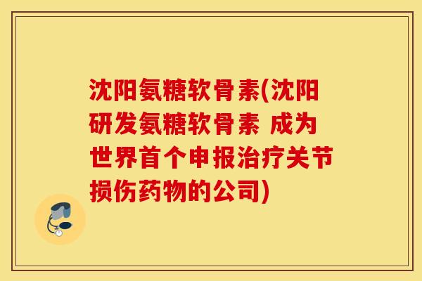 沈阳氨糖软骨素(沈阳研发氨糖软骨素 成为世界首个申报治疗关节损伤药物的公司)