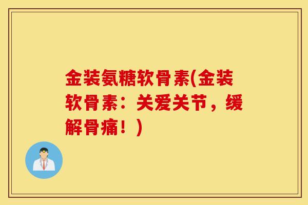 金装氨糖软骨素(金装软骨素:关爱关节,缓解骨痛!) 金装氨糖软骨素(金装软骨素:关爱关节,缓解骨痛!)