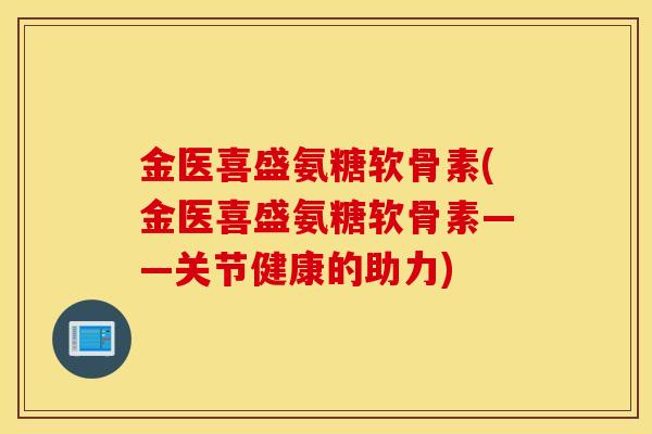 金医喜盛氨糖软骨素(金医喜盛氨糖软骨素——关节健康的助力)