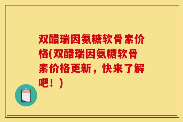 双醋瑞因氨糖软骨素价格(双醋瑞因氨糖软骨素价格更新,快来了解吧!) 双醋瑞因氨糖软骨素价格(双醋瑞因氨糖软骨素价格更新,快来了解吧!)