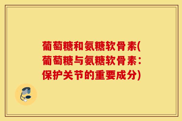葡萄糖和氨糖软骨素(葡萄糖与氨糖软骨素：保护关节的重要成分)