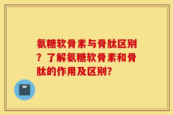 氨糖软骨素与骨肽区别？了解氨糖软骨素和骨肽的作用及区别？