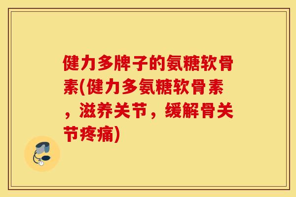健力多牌子的氨糖软骨素(健力多氨糖软骨素，滋养关节，缓解骨关节疼痛)