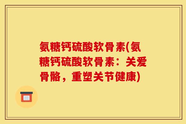 氨糖钙硫酸软骨素(氨糖钙硫酸软骨素：关爱骨骼，重塑关节健康)